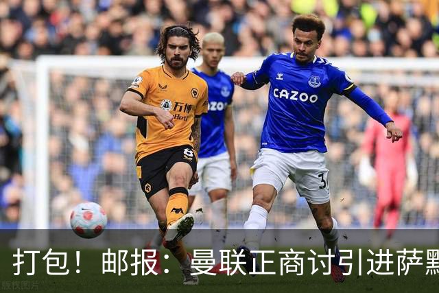 打包！邮报：曼联正商讨引进萨默维尔和M费，西汉姆联要价1.4亿镑